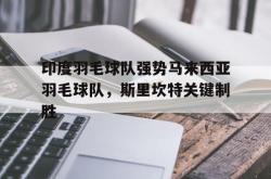 开云官方app入口-包含印度羽毛球队强势马来西亚羽毛球队，斯里坎特关键制胜的词条